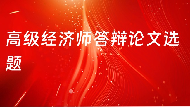 高級經(jīng)濟師答辯論文選題